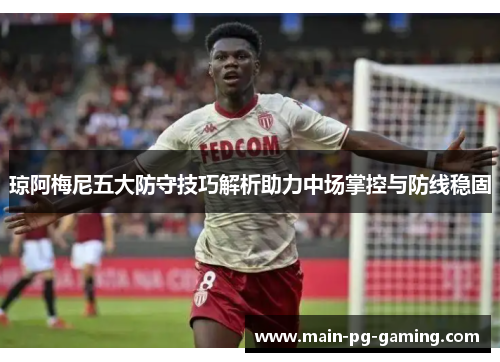 琼阿梅尼五大防守技巧解析助力中场掌控与防线稳固 琼阿梅尼五大防守技巧解析助力中场掌控与防线稳固
