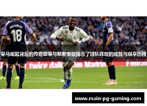 皇马崛起背后的传奇故事与默默奉献揭示了球队辉煌的成就与艰辛历程