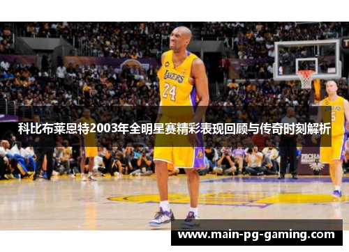 科比布莱恩特2003年全明星赛精彩表现回顾与传奇时刻解析