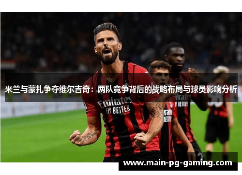 米兰与蒙扎争夺维尔吉奇：两队竞争背后的战略布局与球员影响分析