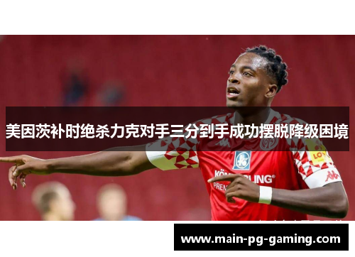 美因茨补时绝杀力克对手三分到手成功摆脱降级困境