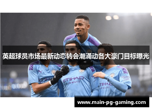 英超球员市场最新动态转会潮涌动各大豪门目标曝光