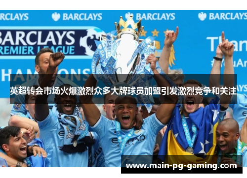 英超转会市场火爆激烈众多大牌球员加盟引发激烈竞争和关注