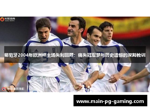葡萄牙2004年欧洲杯主场失利回顾：痛失冠军梦与历史遗憾的深刻教训