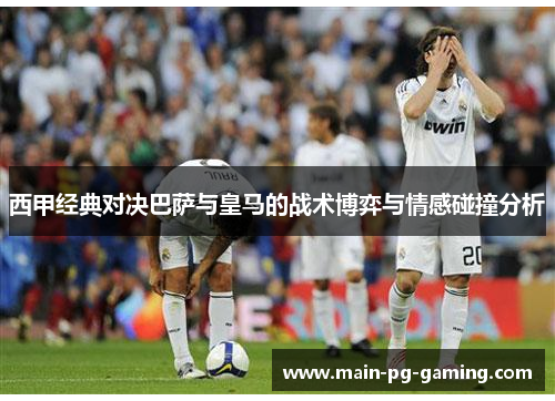 西甲经典对决巴萨与皇马的战术博弈与情感碰撞分析