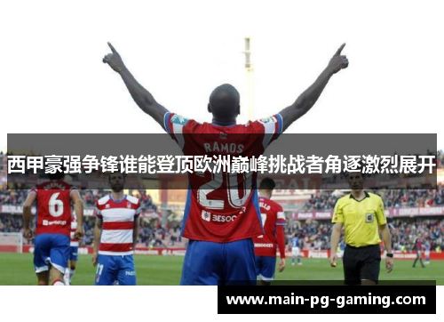 西甲豪强争锋谁能登顶欧洲巅峰挑战者角逐激烈展开 西甲豪强争锋谁能登顶欧洲巅峰挑战者角逐激烈展开