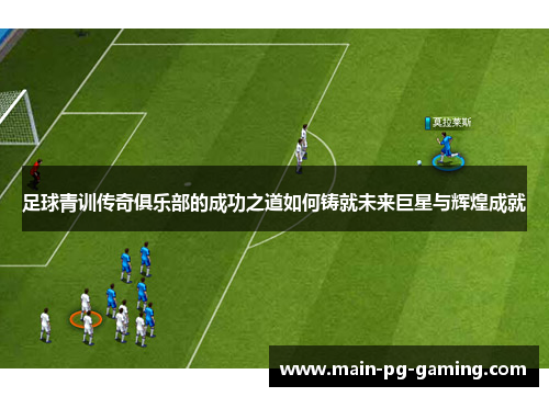 足球青训传奇俱乐部的成功之道如何铸就未来巨星与辉煌成就