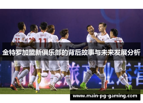 金特罗加盟新俱乐部的背后故事与未来发展分析