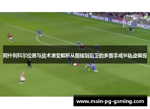 阿什利科尔位置与战术演变解析从前锋到后卫的多面手成长轨迹展现