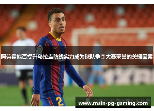 阿劳霍能否提升乌拉圭防线实力成为球队争夺大赛荣誉的关键因素
