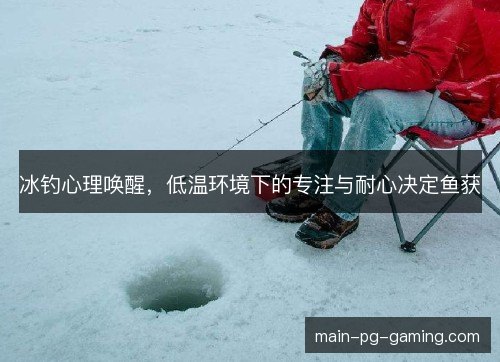 冰钓心理唤醒,低温环境下的专注与耐心决定鱼获 冰钓心理唤醒,低温环境下的专注与耐心决定鱼获