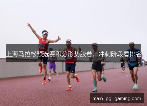 上海马拉松预选赛积分形势胶着，冲刺阶段看排名