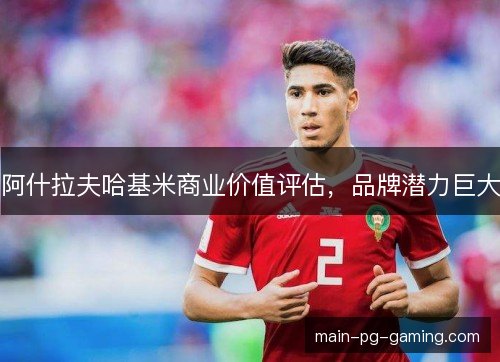 阿什拉夫哈基米商业价值评估，品牌潜力巨大