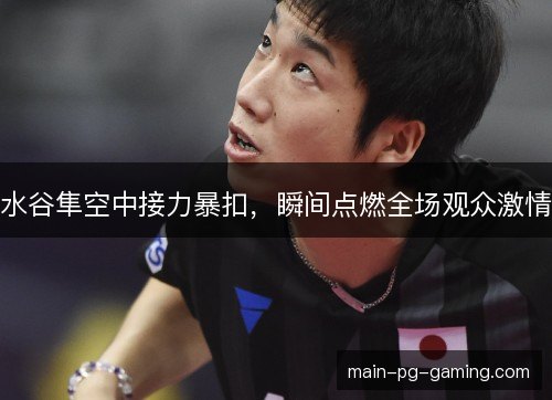 水谷隼空中接力暴扣，瞬间点燃全场观众激情